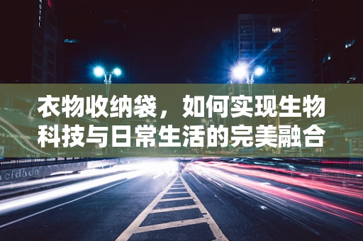 衣物收纳袋，如何实现生物科技与日常生活的完美融合？