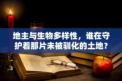 地主与生物多样性，谁在守护着那片未被驯化的土地？