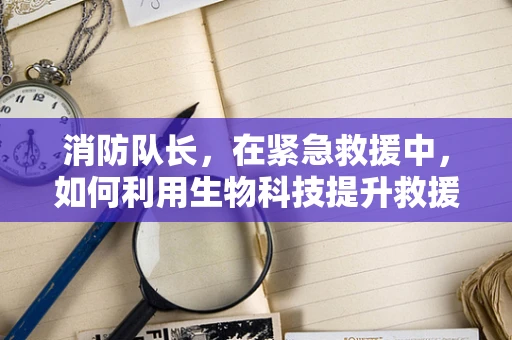 消防队长，在紧急救援中，如何利用生物科技提升救援效率？