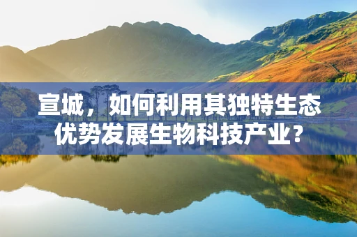 宣城，如何利用其独特生态优势发展生物科技产业？