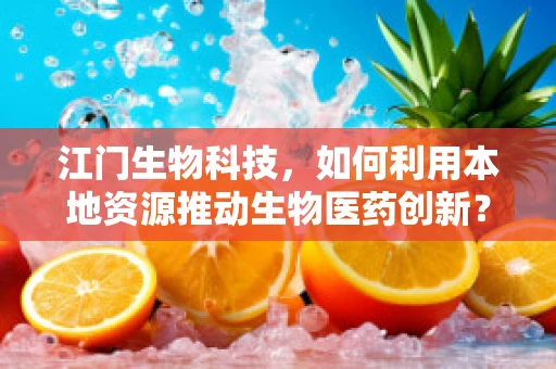 江门生物科技，如何利用本地资源推动生物医药创新？