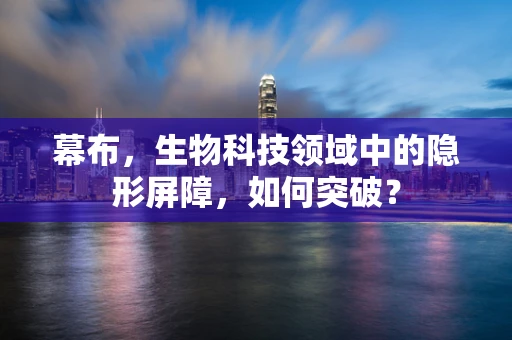 幕布，生物科技领域中的隐形屏障，如何突破？