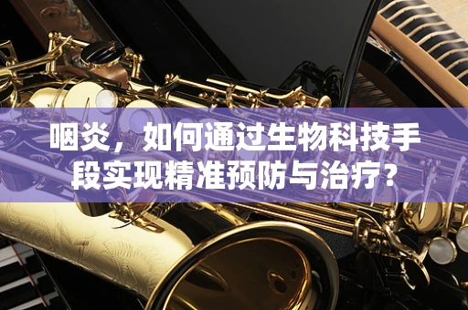咽炎，如何通过生物科技手段实现精准预防与治疗？