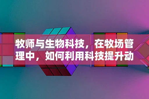 牧师与生物科技，在牧场管理中，如何利用科技提升动物福利？
