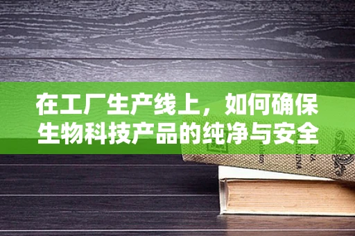 在工厂生产线上，如何确保生物科技产品的纯净与安全？