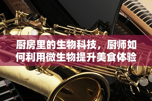 厨房里的生物科技，厨师如何利用微生物提升美食体验？