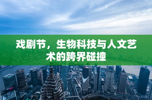 戏剧节，生物科技与人文艺术的跨界碰撞