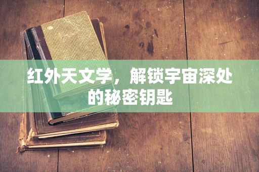 红外天文学，解锁宇宙深处的秘密钥匙