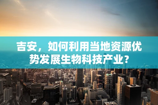 吉安，如何利用当地资源优势发展生物科技产业？