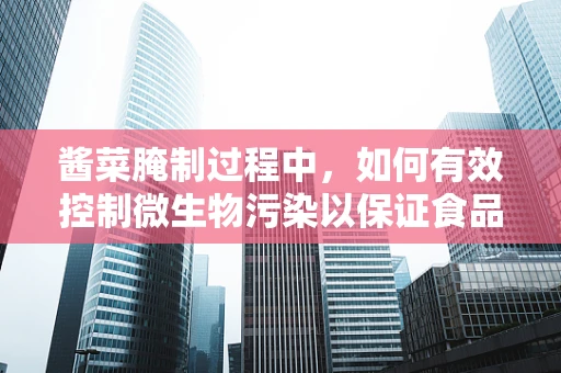 酱菜腌制过程中，如何有效控制微生物污染以保证食品安全？