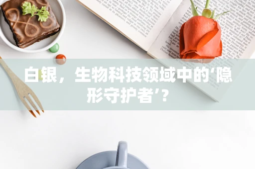 白银，生物科技领域中的‘隐形守护者’？