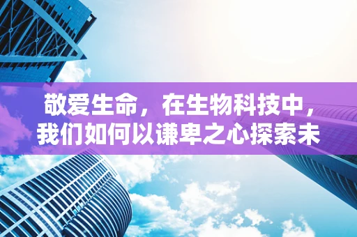 敬爱生命，在生物科技中，我们如何以谦卑之心探索未知？