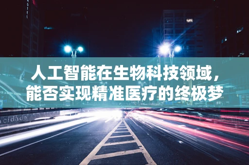 人工智能在生物科技领域，能否实现精准医疗的终极梦想？