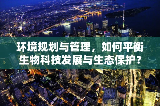 环境规划与管理，如何平衡生物科技发展与生态保护？