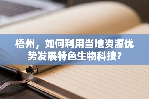 梧州，如何利用当地资源优势发展特色生物科技？