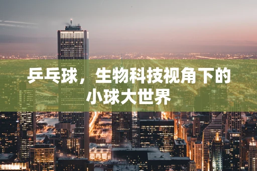 乒乓球，生物科技视角下的小球大世界