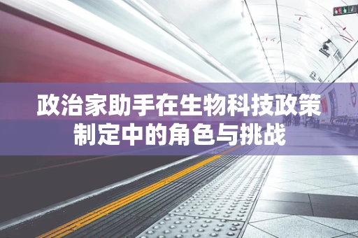 政治家助手在生物科技政策制定中的角色与挑战