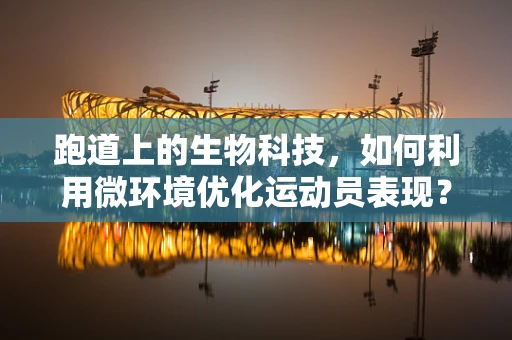 跑道上的生物科技，如何利用微环境优化运动员表现？