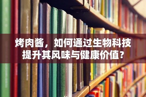 烤肉酱，如何通过生物科技提升其风味与健康价值？