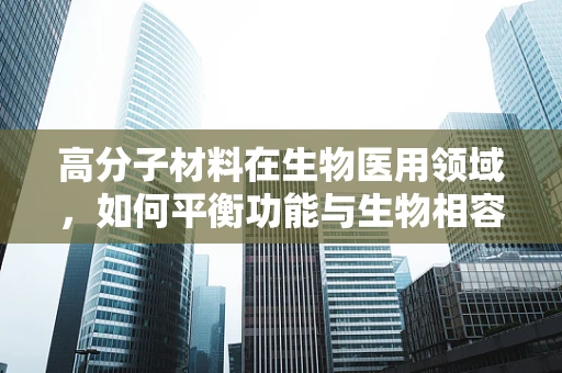 高分子材料在生物医用领域，如何平衡功能与生物相容性？