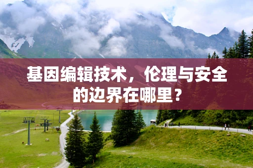 基因编辑技术，伦理与安全的边界在哪里？