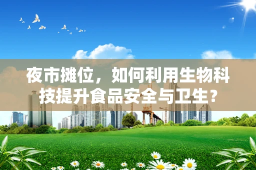 夜市摊位，如何利用生物科技提升食品安全与卫生？