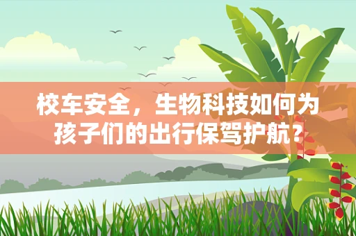 校车安全，生物科技如何为孩子们的出行保驾护航？