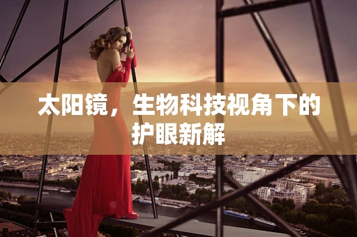 太阳镜，生物科技视角下的护眼新解