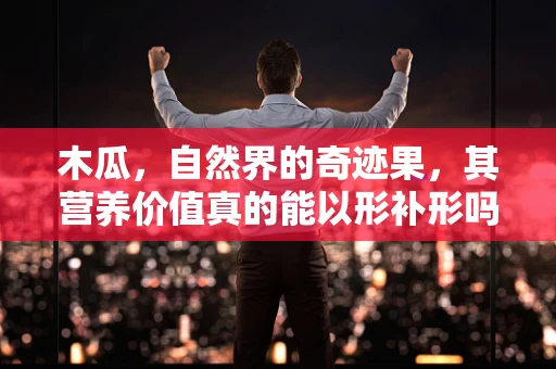 木瓜，自然界的奇迹果，其营养价值真的能以形补形吗？