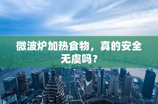 微波炉加热食物，真的安全无虞吗？