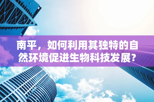 南平，如何利用其独特的自然环境促进生物科技发展？