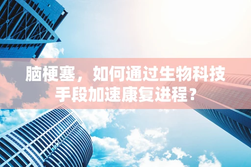 脑梗塞，如何通过生物科技手段加速康复进程？