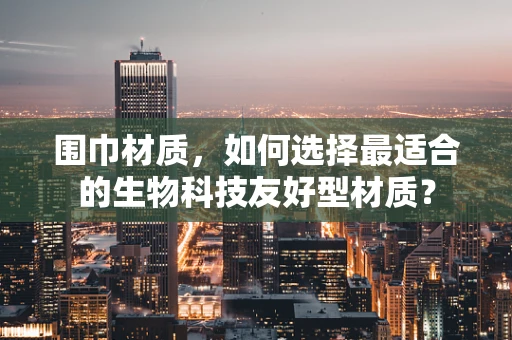 围巾材质，如何选择最适合的生物科技友好型材质？