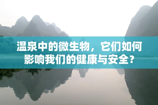 温泉中的微生物，它们如何影响我们的健康与安全？