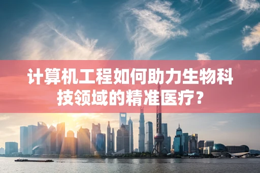 计算机工程如何助力生物科技领域的精准医疗？