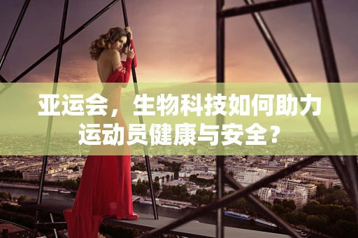 亚运会，生物科技如何助力运动员健康与安全？
