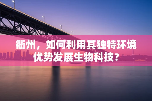 衢州，如何利用其独特环境优势发展生物科技？