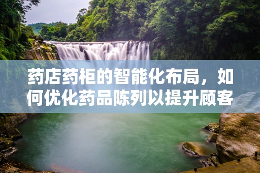 药店药柜的智能化布局，如何优化药品陈列以提升顾客体验？