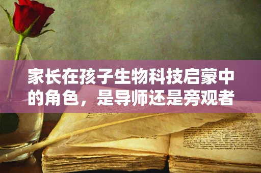 家长在孩子生物科技启蒙中的角色，是导师还是旁观者？