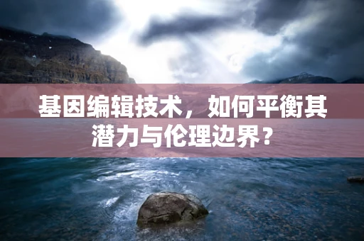 基因编辑技术，如何平衡其潜力与伦理边界？