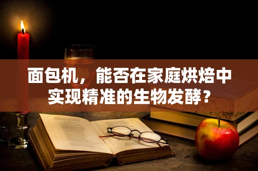面包机，能否在家庭烘焙中实现精准的生物发酵？