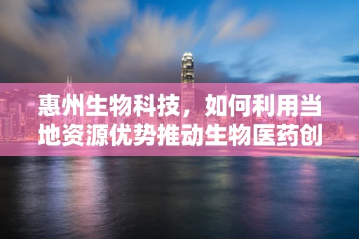 惠州生物科技，如何利用当地资源优势推动生物医药创新？