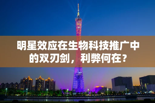 明星效应在生物科技推广中的双刃剑，利弊何在？