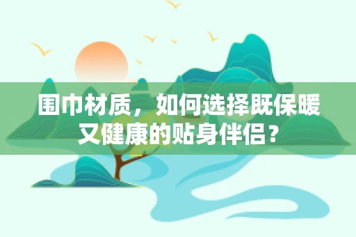 围巾材质，如何选择既保暖又健康的贴身伴侣？