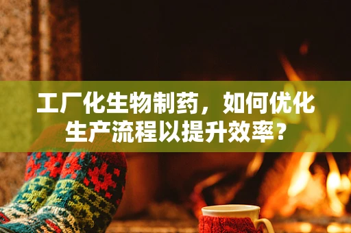 工厂化生物制药，如何优化生产流程以提升效率？