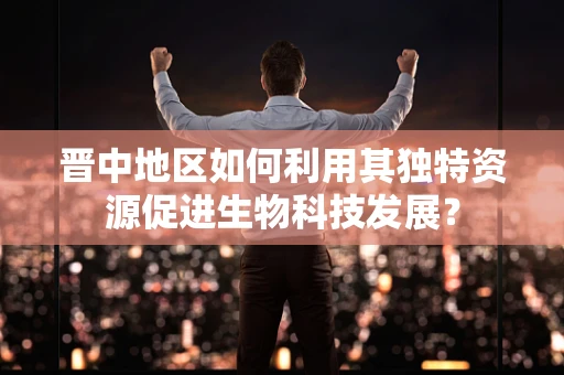 晋中地区如何利用其独特资源促进生物科技发展？