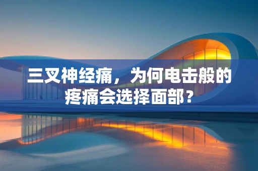 三叉神经痛，为何电击般的疼痛会选择面部？