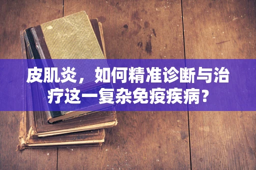 皮肌炎，如何精准诊断与治疗这一复杂免疫疾病？