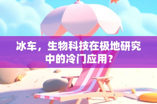 冰车，生物科技在极地研究中的冷门应用？