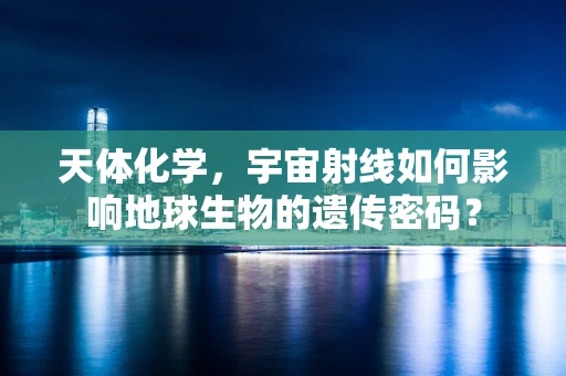 天体化学，宇宙射线如何影响地球生物的遗传密码？